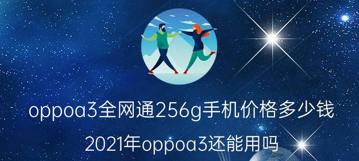 oppoa3全网通256g手机价格多少钱 2021年oppoa3还能用吗？